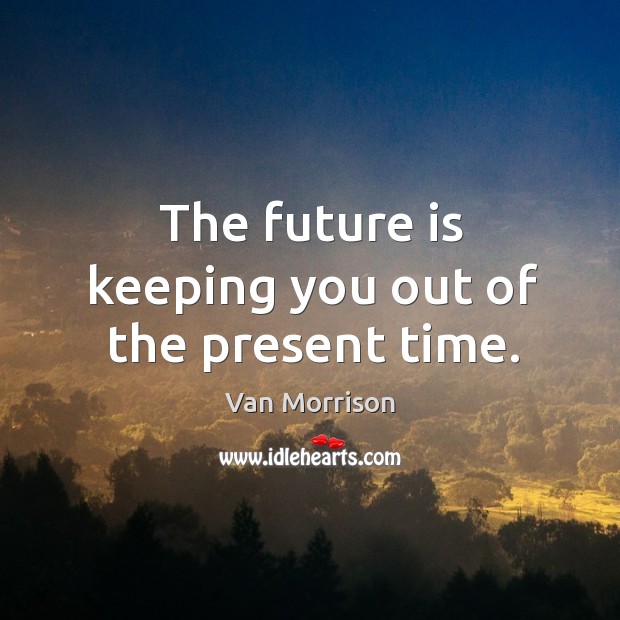 The future is keeping you out of the present time. Van Morrison Picture Quote