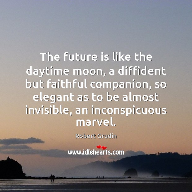 The future is like the daytime moon, a diffident but faithful companion, 