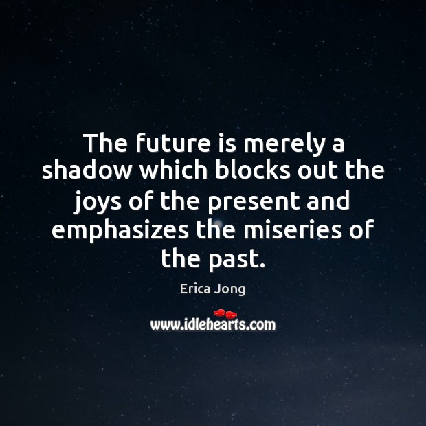 The future is merely a shadow which blocks out the joys of Erica Jong Picture Quote