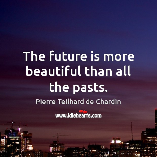 The future is more beautiful than all the pasts. Pierre Teilhard de Chardin Picture Quote