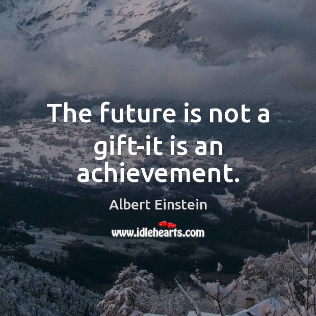 The future is not a gift-it is an achievement. Image
