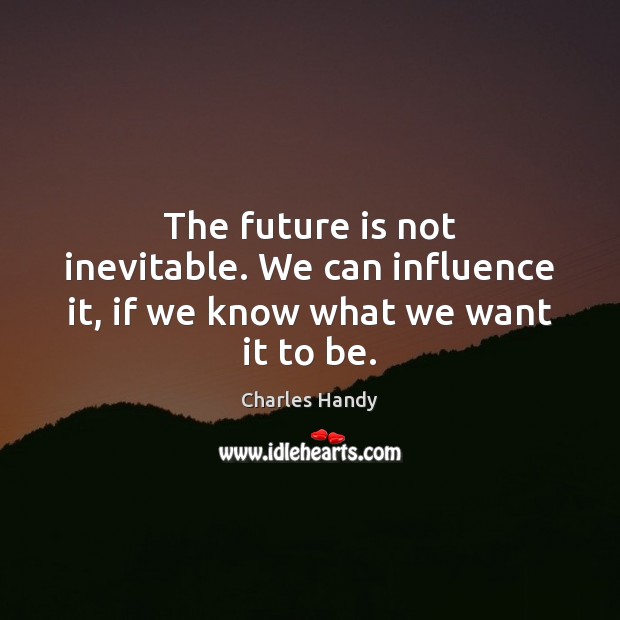 The future is not inevitable. We can influence it, if we know what we want it to be. Charles Handy Picture Quote