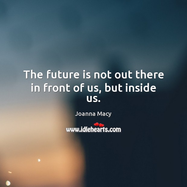 The future is not out there in front of us, but inside us. Joanna Macy Picture Quote