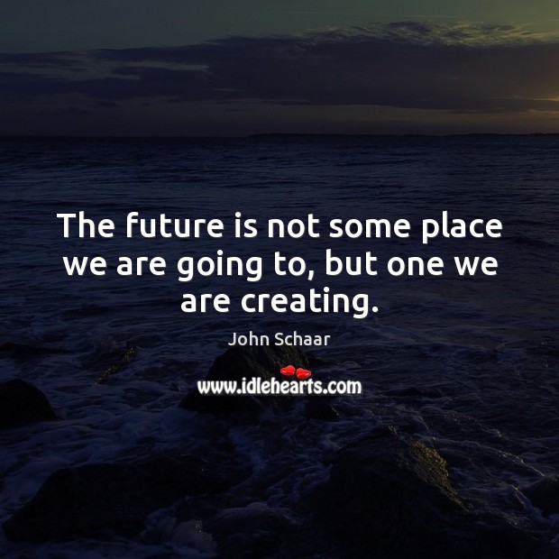 The future is not some place we are going to, but one we are creating. John Schaar Picture Quote