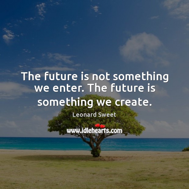The future is not something we enter. The future is something we create. Leonard Sweet Picture Quote