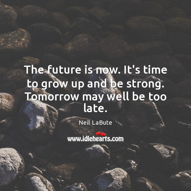 The future is now. It’s time to grow up and be strong. Tomorrow may well be too late. Neil LaBute Picture Quote