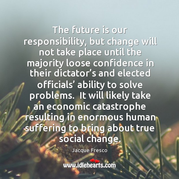 The future is our responsibility, but change will not take place until Jacque Fresco Picture Quote