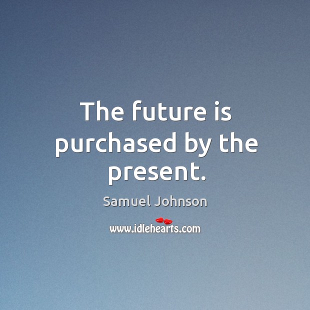 The future is purchased by the present. Image