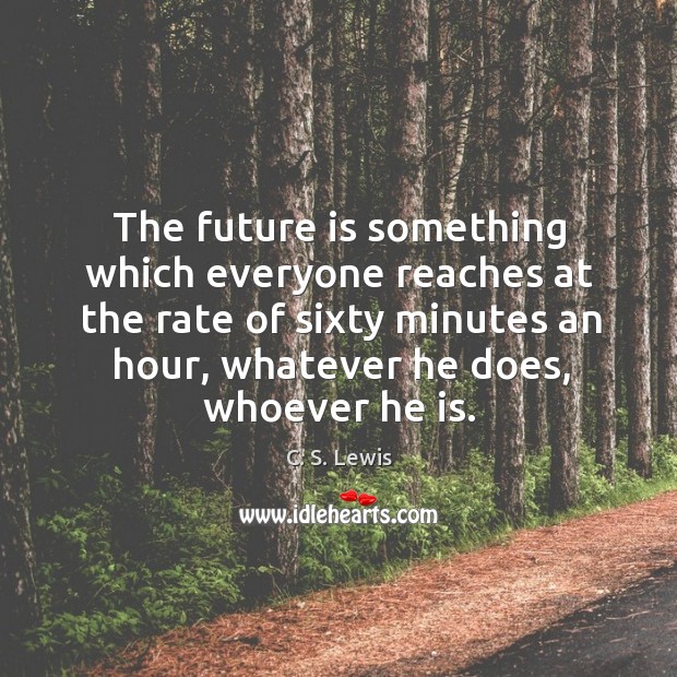 The future is something which everyone reaches at the rate of sixty minutes an hour, whatever he does, whoever he is. C. S. Lewis Picture Quote