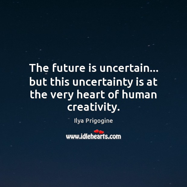 The future is uncertain… but this uncertainty is at the very heart of human creativity. Ilya Prigogine Picture Quote
