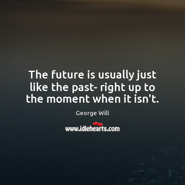 The future is usually just like the past- right up to the moment when it isn’t. Image