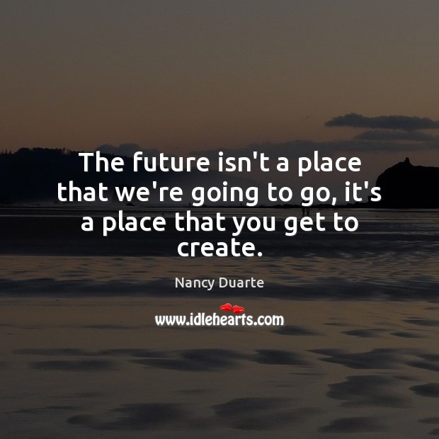 The future isn’t a place that we’re going to go, it’s a place that you get to create. Nancy Duarte Picture Quote