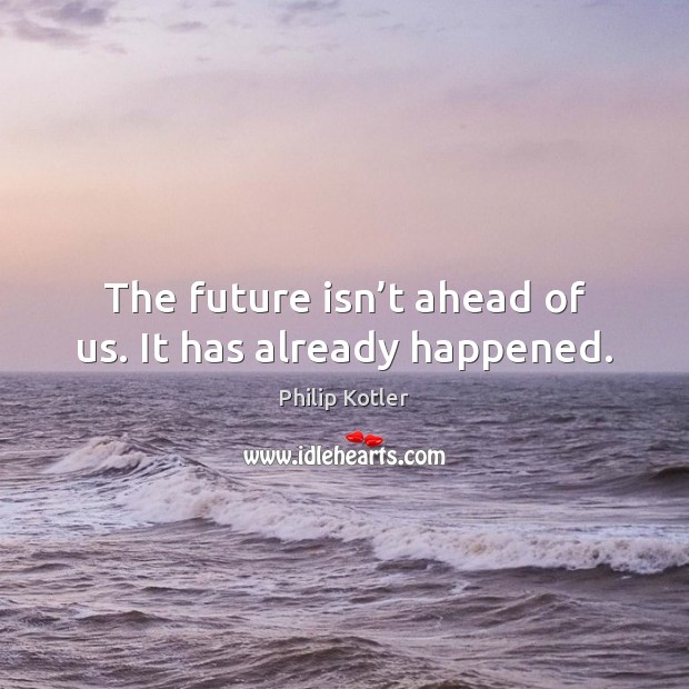 The future isn’t ahead of us. It has already happened. Philip Kotler Picture Quote