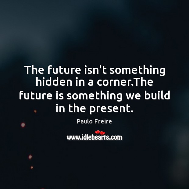 The future isn’t something hidden in a corner.The future is something Paulo Freire Picture Quote