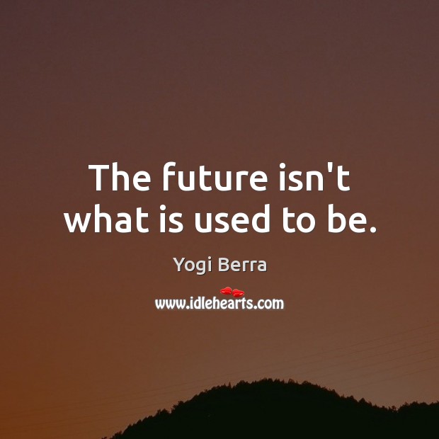 The future isn’t what is used to be. Yogi Berra Picture Quote