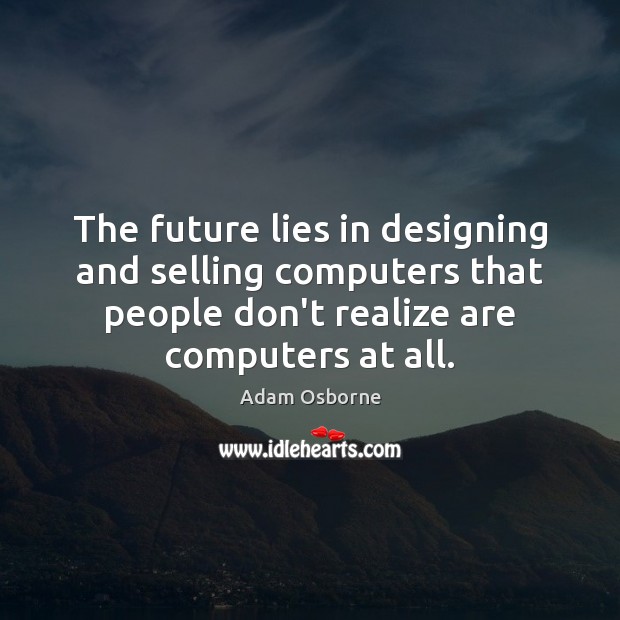 The future lies in designing and selling computers that people don’t realize Adam Osborne Picture Quote