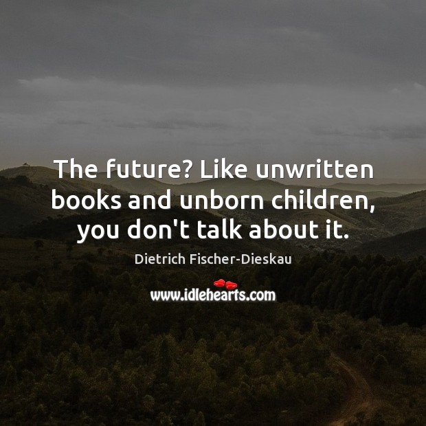 The future? Like unwritten books and unborn children, you don’t talk about it. Dietrich Fischer-Dieskau Picture Quote