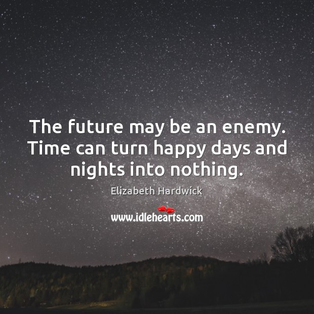 The future may be an enemy. Time can turn happy days and nights into nothing. Elizabeth Hardwick Picture Quote
