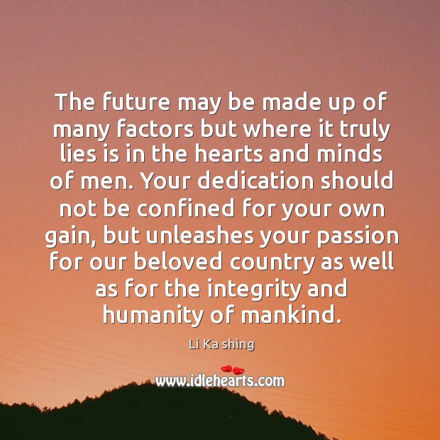 The future may be made up of many factors but where it truly lies is in the hearts and minds of men. Li Ka shing Picture Quote