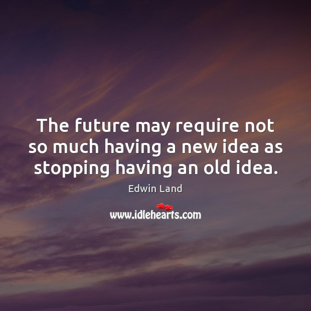 The future may require not so much having a new idea as stopping having an old idea. Edwin Land Picture Quote