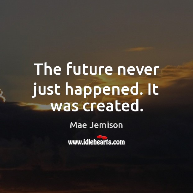 The future never just happened. It was created. Mae Jemison Picture Quote