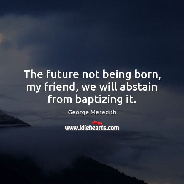 The future not being born, my friend, we will abstain from baptizing it. George Meredith Picture Quote