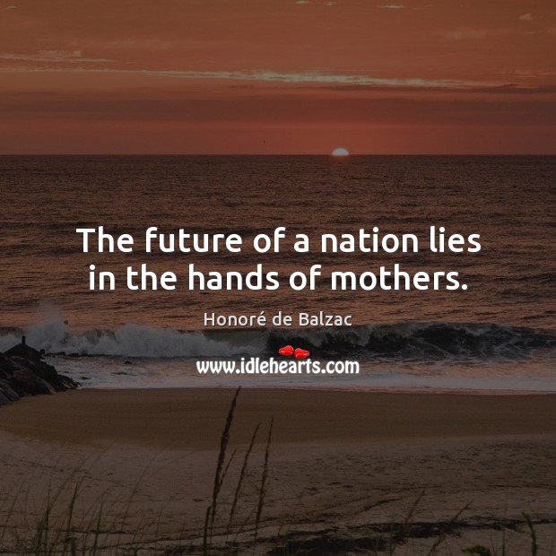 The future of a nation lies in the hands of mothers. Honoré de Balzac Picture Quote