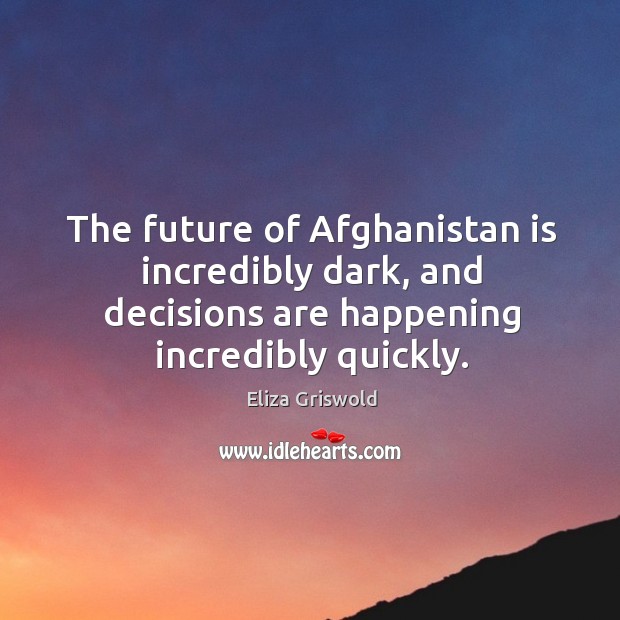 The future of Afghanistan is incredibly dark, and decisions are happening incredibly Eliza Griswold Picture Quote