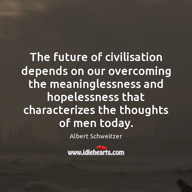 The future of civilisation depends on our overcoming the meaninglessness and hopelessness Albert Schweitzer Picture Quote
