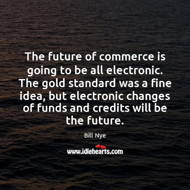 The future of commerce is going to be all electronic. The gold Bill Nye Picture Quote