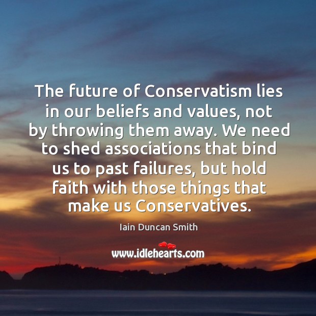 The future of conservatism lies in our beliefs and values, not by throwing them away. Iain Duncan Smith Picture Quote