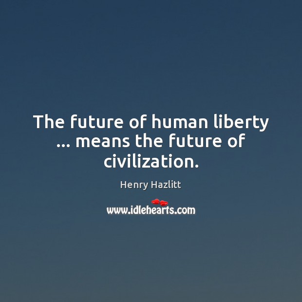 The future of human liberty … means the future of civilization. Image