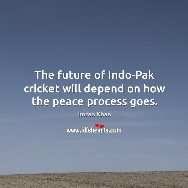 The future of indo-pak cricket will depend on how the peace process goes. Imran Khan Picture Quote