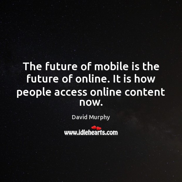The future of mobile is the future of online. It is how people access online content now. David Murphy Picture Quote