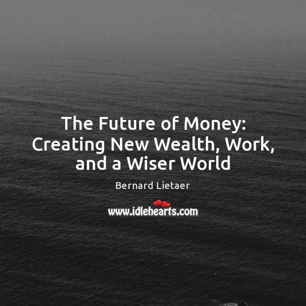 The Future of Money: Creating New Wealth, Work, and a Wiser World Bernard Lietaer Picture Quote