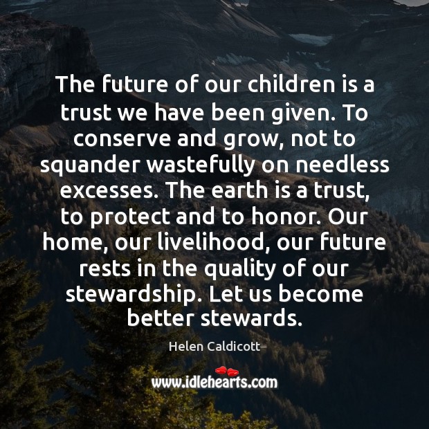 The future of our children is a trust we have been given. Helen Caldicott Picture Quote