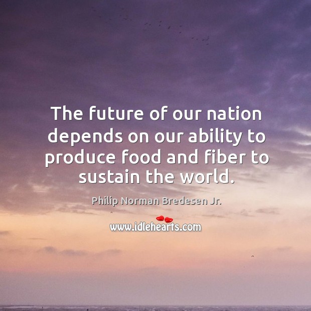 The future of our nation depends on our ability to produce food and fiber to sustain the world. Philip Norman Bredesen Jr. Picture Quote