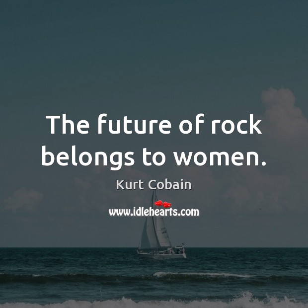 The future of rock belongs to women. Kurt Cobain Picture Quote