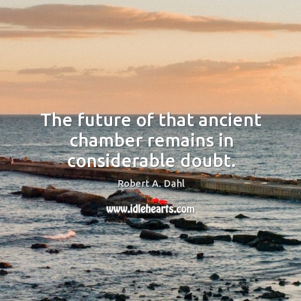 The future of that ancient chamber remains in considerable doubt. Robert A. Dahl Picture Quote