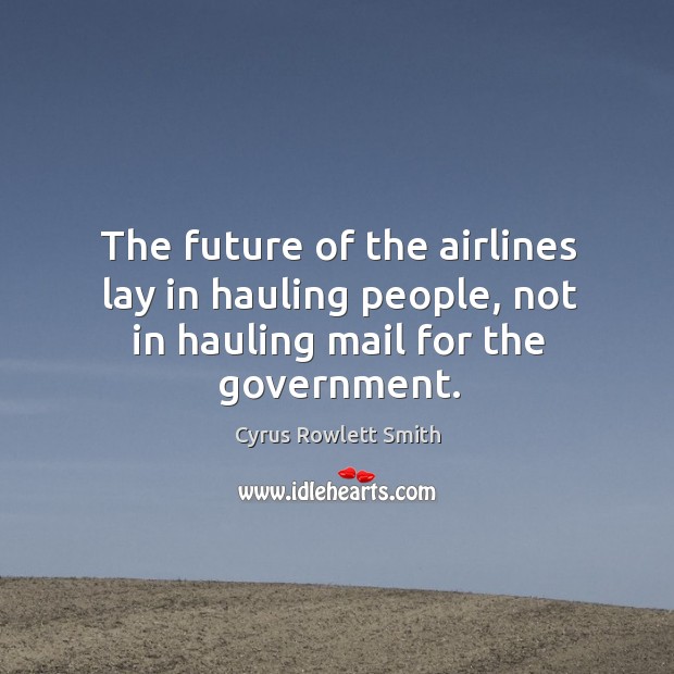 The future of the airlines lay in hauling people, not in hauling mail for the government. Cyrus Rowlett Smith Picture Quote