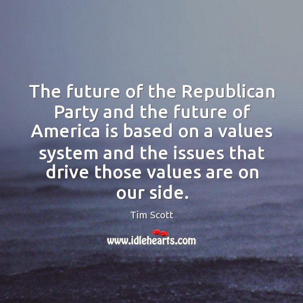 The future of the republican party and the future of america is based on a values system and the.. Tim Scott Picture Quote
