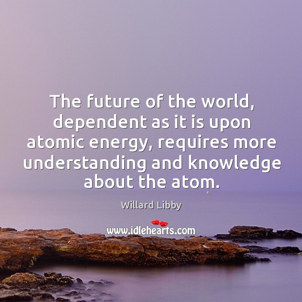 The future of the world, dependent as it is upon atomic energy Understanding Quotes Image