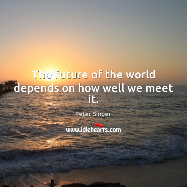 The future of the world depends on how well we meet it. Peter Singer Picture Quote