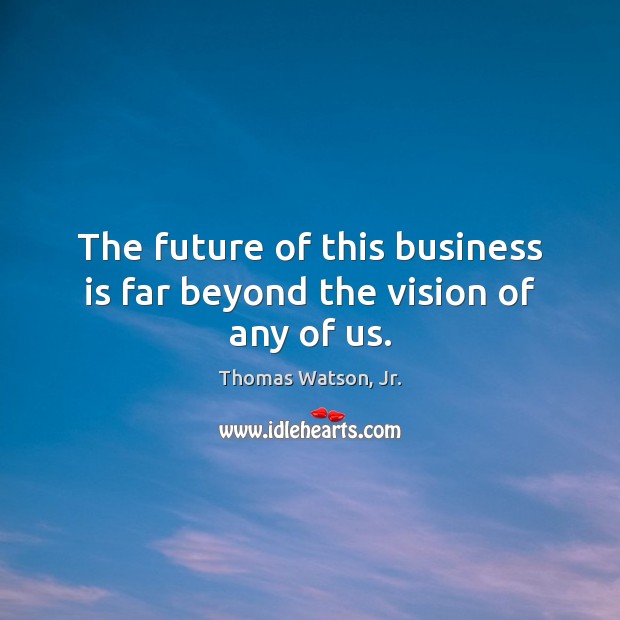 The future of this business is far beyond the vision of any of us. Image