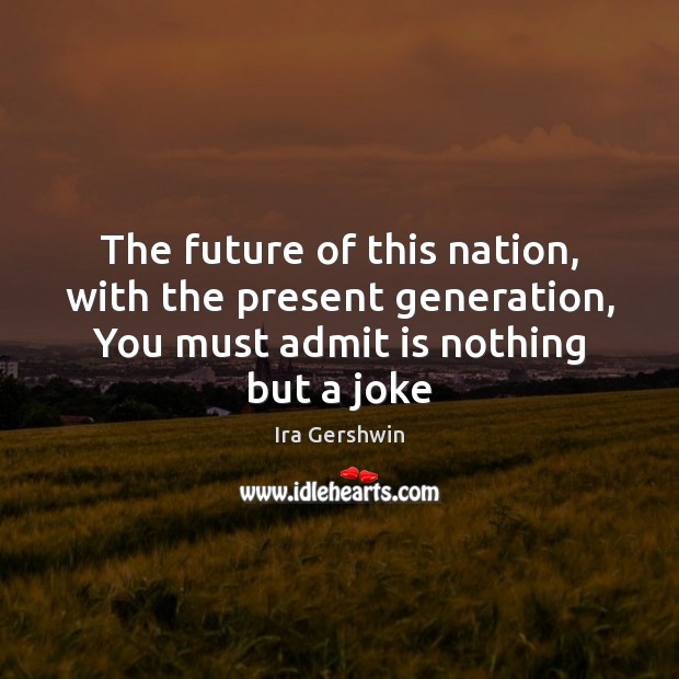 The future of this nation, with the present generation, You must admit Ira Gershwin Picture Quote