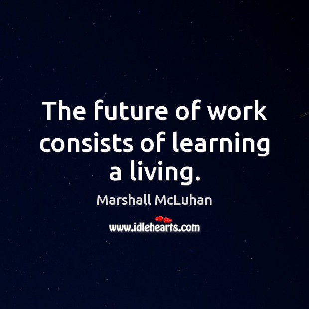 The future of work consists of learning a living. Marshall McLuhan Picture Quote