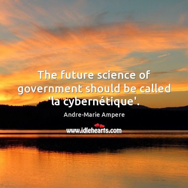 The future science of government should be called ‘la cybernétique’. Andre-Marie Ampere Picture Quote