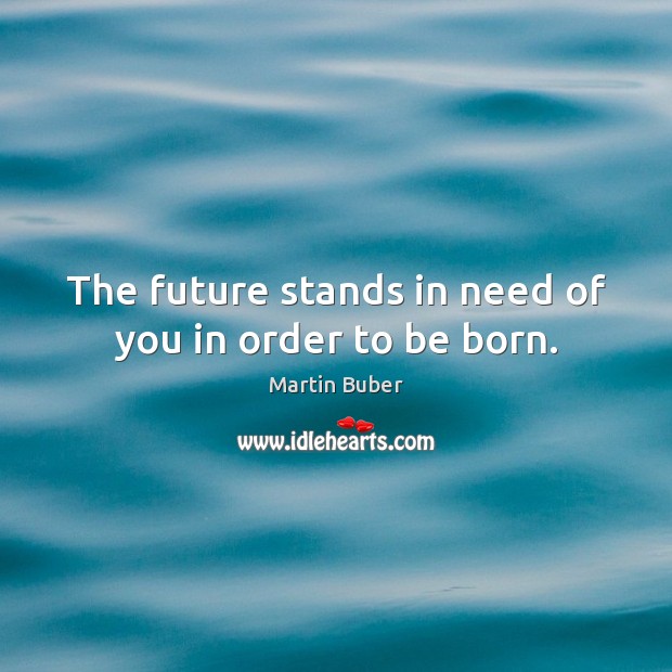 The future stands in need of you in order to be born. Image