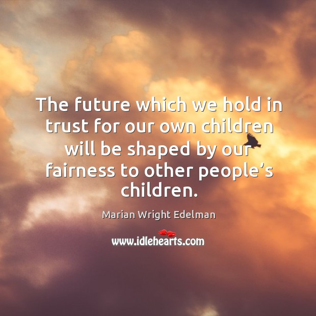 The future which we hold in trust for our own children will be shaped by our fairness to other people’s children. Future Quotes Image