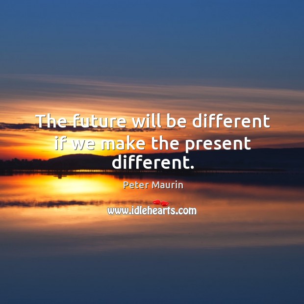 The future will be different if we make the present different. Image